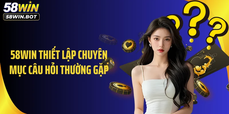 58WIN thiết lập chuyên mục câu hỏi thường gặp
