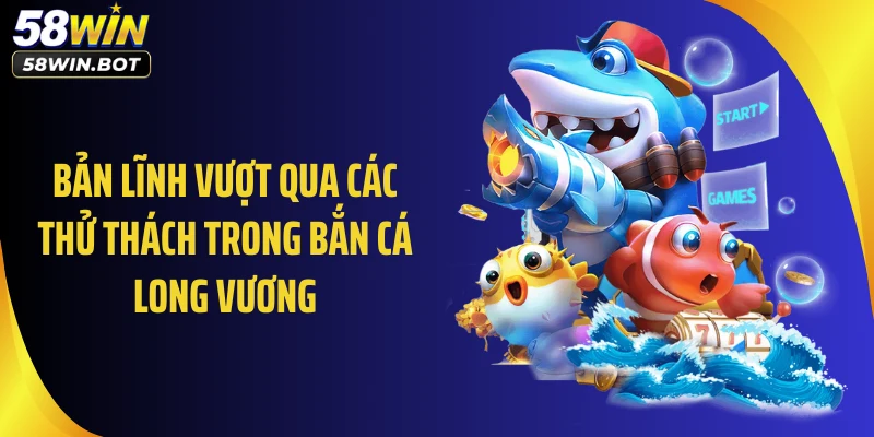 Bản lĩnh vượt qua các thử thách trong bắn cá Long Vương