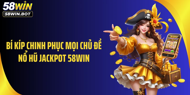 Bí kíp chinh phục mọi chủ đề nổ hũ jackpot 58WIN