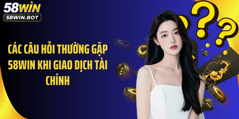Các câu hỏi thường gặp 58WIN khi giao dịch tài chính