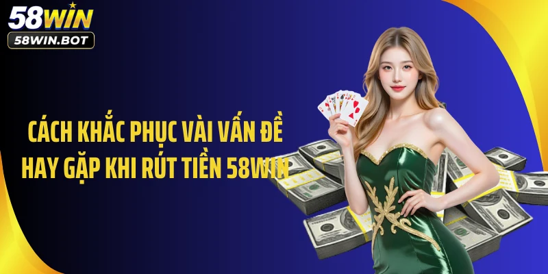 Cách khắc phục vài vấn đề hay gặp khi rút tiền 58WIN