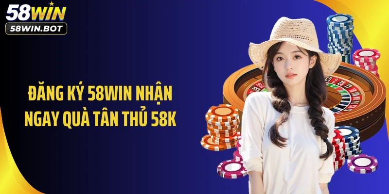Đăng ký 58WIN nhận ngay quà tân thủ 58K