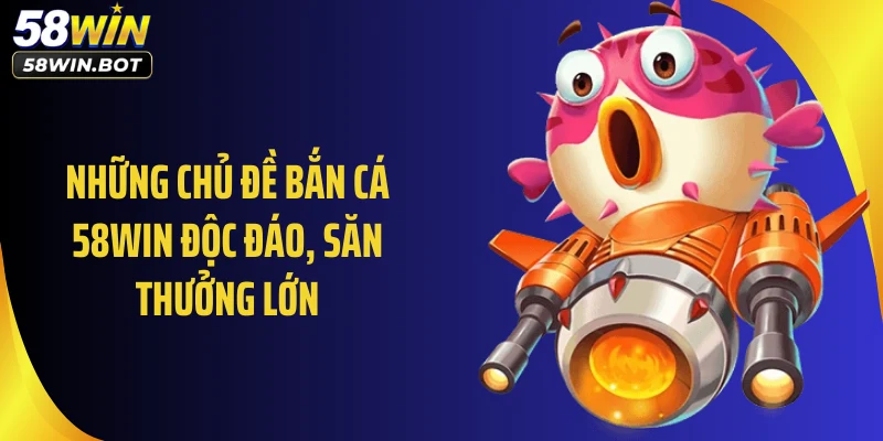 Những chủ đề bắn cá 58WIN độc đáo, săn thưởng lớn